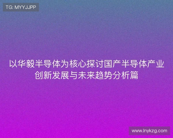 以华毅半导体为核心探讨国产半导体产业创新发展与未来趋势分析篇