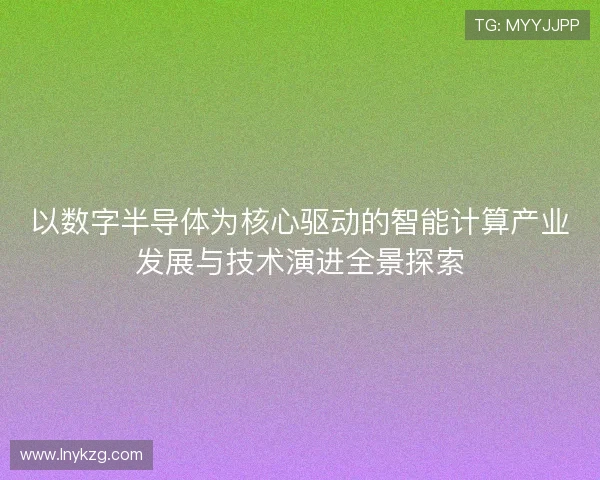 以数字半导体为核心驱动的智能计算产业发展与技术演进全景探索